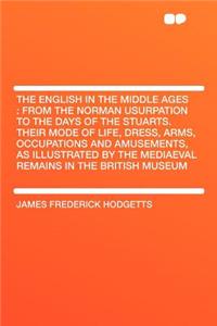 The English in the Middle Ages: From the Norman Usurpation to the Days of the Stuarts. Their Mode of Life, Dress, Arms, Occupations and Amusements, as Illustrated by the Mediaeval Remains in the British Museum