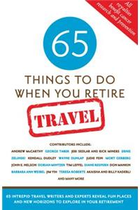 65 Things to Do When You Retire: Travel: More Than 65 Intrepid Travel Writers and Experts Reveal Fun Places and New Horizons to Explore in Your Retire