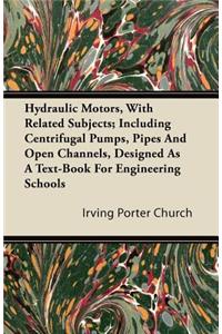 Hydraulic Motors, with Related Subjects; Including Centrifugal Pumps, Pipes and Open Channels, Designed as a Text-Book for Engineering Schools