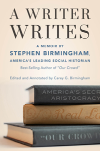 A Writer Writes: A Memoir by Stephen Birmingham, America's Leading Social Historian and Best-Selling Author of Our Crowd