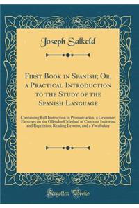 First Book in Spanish; Or, a Practical Introduction to the Study of the Spanish Language: Containing Full Instruction in Pronunciation, a Grammer; Exercises on the Ollendorff Method of Constant Imitation and Repetition; Reading Lessons, and a Vocab