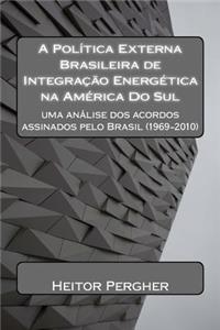 A Politica Externa Brasileira de Integracao Energetica Na America Do Sul: Uma Analise DOS Acordos Assinados Pelo Brasil (1969-2010)