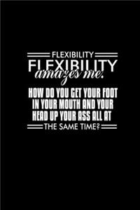 Flexibility amazes me. How do you get your foot in your mouth and your head up your ass all at the same time?
