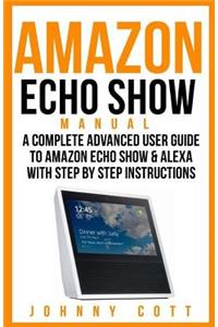 Amazon Echo Show Manual: A Complete Advanced User Guide to Amazon Echo Show & Alexa with Step by Step Instructions.
