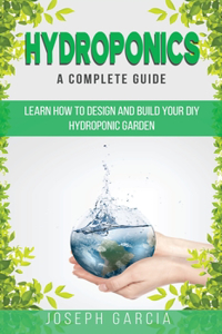 Hydroponics a Complete Guide: Learn How to Design and Build Your DIY Hydroponic Garden