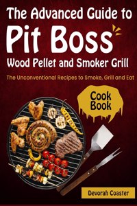The Advanced Guide to Pit Boss Wood Pellet and Smoker Grill Cookbook
