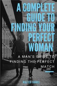 A Complete Guide to Finding Your Perfect Woman: A Man's Guide to Finding the Perfect Match