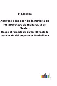 Apuntes para escribir la historia de los proyectos de monarquía en México.
