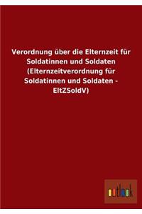 Verordnung über die Elternzeit für Soldatinnen und Soldaten (Elternzeitverordnung für Soldatinnen und Soldaten - EltZSoldV)