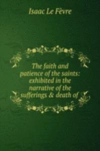 faith and patience of the saints: exhibited in the narrative of the sufferings & death of .