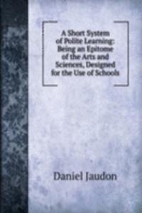 Short System of Polite Learning: Being an Epitome of the Arts and Sciences, Designed for the Use of Schools