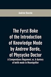 The fyrst boke of the introduction of knowledge made by Andrew Borde, of physycke doctor. A compendyous regyment