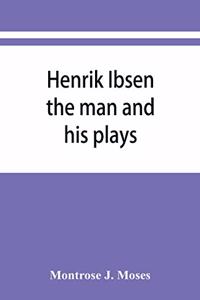 Henrik Ibsen; the man and his plays