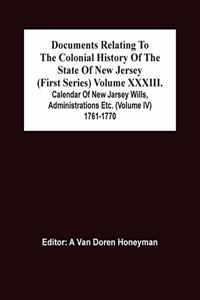 Documents Relating To The Colonial History Of The State Of New Jersey (First Series) Volume Xxxiii. Calendar Of New Jarsey Wills, Administrations Etc. (Volume Iv) 1761-1770