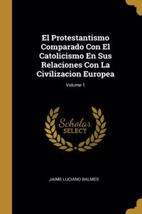 El Protestantismo Comparado Con El Catolicismo En Sus Relaciones Con La Civilizacion Europea; Volume 1