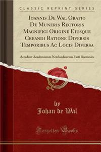 Ioannis de Wal Oratio de Muneris Rectoris Magnifici Origine Eiusque Creandi Ratione Diversis Temporibus AC Locis Diversa: Accedunt Academiarum Neerlandicarum Fasti Rectorales (Classic Reprint)