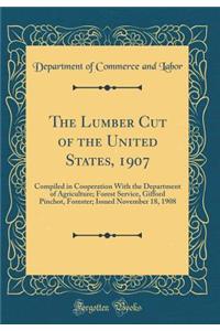 The Lumber Cut of the United States, 1907: Compiled in Cooperation With the Department of Agriculture; Forest Service, Gifford Pinchot, Forester; Issued November 18, 1908 (Classic Reprint)
