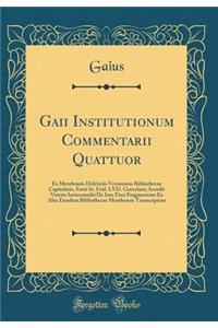 Gaii Institutionum Commentarii Quattuor: Ex Membranis Deleticiis Veronensis Bibliothecae Capitularis, Eruit Io. Frid. LVD. Goeschen; Accedit Veteris Iurisconsulti de Iure Fisci Fragmentum Ex Aliis Eiusdem Bibliothecae Membranis Transcriptum