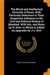 The Moral and Intellectual Diversity of Races, with Particular Reference to Their Respective Influence in the Civil and Political History of Mankind. with Intr. and Notes by H. Hotz. to Which Is Added an Appendix by J.C. Nott