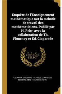 Enquête de l'Enseignement mathématique sur la mthode de travail des mathématiciens. Publié par H. Fehr, avec la collaboration de Th. Flournoy et Ed. Claparede