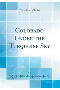 Colorado Under the Turquoise Sky (Classic Reprint)