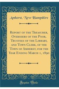 Report of the Treasurer, Overseers of the Poor, Trustees of the Library, and Town Clerk, of the Town of Amherst, for the Year Ending March 1, 1890 (Classic Reprint)