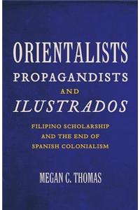 Orientalists, Propagandists, and Ilustrados: Filipino Scholarship and the End of Spanish Colonialism