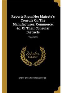 Reports From Her Majesty's Consuls On The Manufactures, Commerce, &c. Of Their Consular Districts; Volume 25
