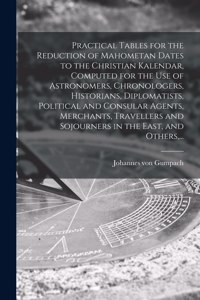 Practical Tables for the Reduction of Mahometan Dates to the Christian Kalendar, Computed for the Use of Astronomers, Chronologers, Historians, Diplomatists, Political and Consular Agents, Merchants, Travellers and Sojourners in the East, and Other