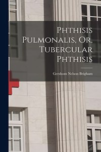 Phthisis Pulmonalis, Or, Tubercular Phthisis