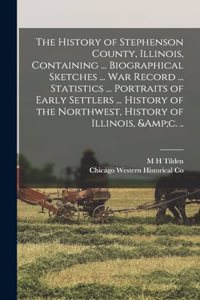 History of Stephenson County, Illinois, Containing ... Biographical Sketches ... war Record ... Statistics ... Portraits of Early Settlers ... History of the Northwest, History of Illinois, &c. ..