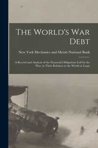 World's war Debt; a Record and Analysis of the Financial Obligations Left by the war, in Their Relation to the World at Large