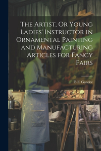 Artist, Or Young Ladies' Instructor in Ornamental Painting and Manufacturing Articles for Fancy Fairs