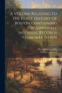 Volume Relating To The Early History Of Boston Containing The Aspinwall Notarial Records From 1644 To 1651