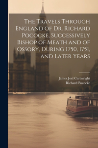 Travels Through England of Dr. Richard Pococke, Successively Bishop of Meath and of Ossory, During 1750, 1751, and Later Years