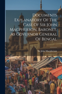 Documents Explanatory Of The Case Of Sir John Macpherson, Baronet, As Governor General Of Bengal