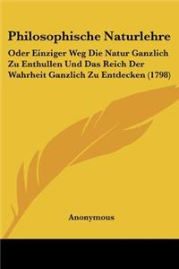 Philosophische Naturlehre: Oder Einziger Weg Die Natur Ganzlich Zu Enthullen Und Das Reich Der Wahrheit Ganzlich Zu Entdecken (1798)