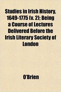 Studies in Irish History, 1649-1775 (V. 2); Being a Course of Lectures Delivered Before the Irish Literary Society of London