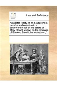 An ACT for Rectifying and Supplying a Mistake and Omission in a Settlement Made of the Estate of Mary Blewitt, Widow, on the Marriage of Edmond Blewitt, Her Eldest Son, ...
