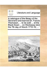 A catalogue of the library of the Reverend and learned Dr. Francis Thompson, ... to be sold ... at the Black-Swan ... on Wednesay [sic] the 7th day of March 1715-16, ...