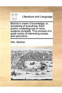 Belcher's Cream of Knowledge; Or, Something of Everything. Each Portion Containing One or More Subjects Complete. This Consists of a Great Variety of Interesting Essays and Aphorisms.