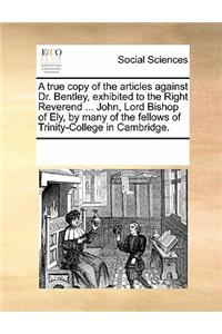 A true copy of the articles against Dr. Bentley, exhibited to the Right Reverend ... John, Lord Bishop of Ely, by many of the fellows of Trinity-College in Cambridge.
