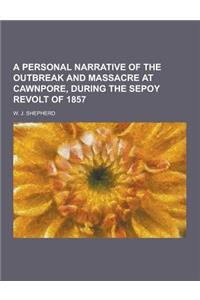 A Personal Narrative of the Outbreak and Massacre at Cawnpore, During the Sepoy Revolt of 1857