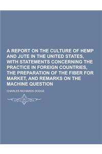 A Report on the Culture of Hemp and Jute in the United States, with Statements Concerning the Practice in Foreign Countries, the Preparation of the