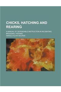 Chicks, Hatching and Rearing; A Manual of Dependable Instruction in Incubating, Brooding, Feeding