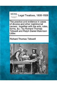 Practice and Evidence in Cases of Divorce and Other Matrimonial Causes: Together with the Acts, Rules, Forms, &C. / By Richard Thomas Tidswell and Ralph Daniel Makinson Littler.