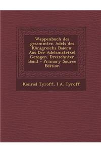 Wappenbuch Des Gesammten Adels Des Konigreichs Baiern: Aus Der Adelsmatrikel Gezogen. Dreizehnter Band - Primary Source Edition