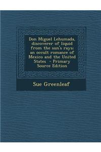 Don Miguel Lehumada, Discoverer of Liquid from the Sun's Rays; An Occult Romance of Mexico and the United States