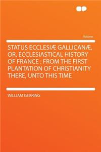 Status Ecclesiï¿½ Gallicanï¿½, Or, Ecclesiastical History of France: From the First Plantation of Christianity There, Unto This Time