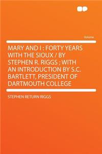 Mary and I: Forty Years with the Sioux / By Stephen R. Riggs; With an Introduction by S.C. Bartlett, President of Dartmouth College